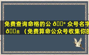 免费查询命格的公 💮 众号名字 🐱 （免费算命公众号收集你的个人信息）